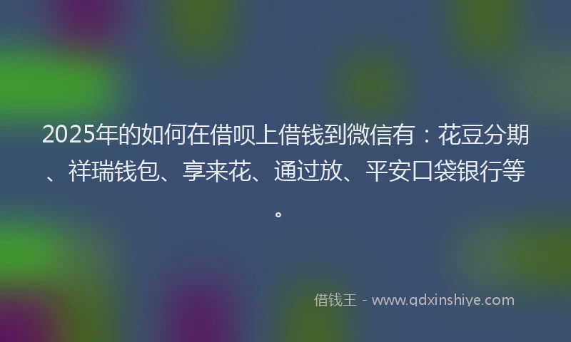 2025年的如何在借呗上借钱到微信有：花豆分期、祥瑞钱包、享来花、通过放、平安口袋银行等。