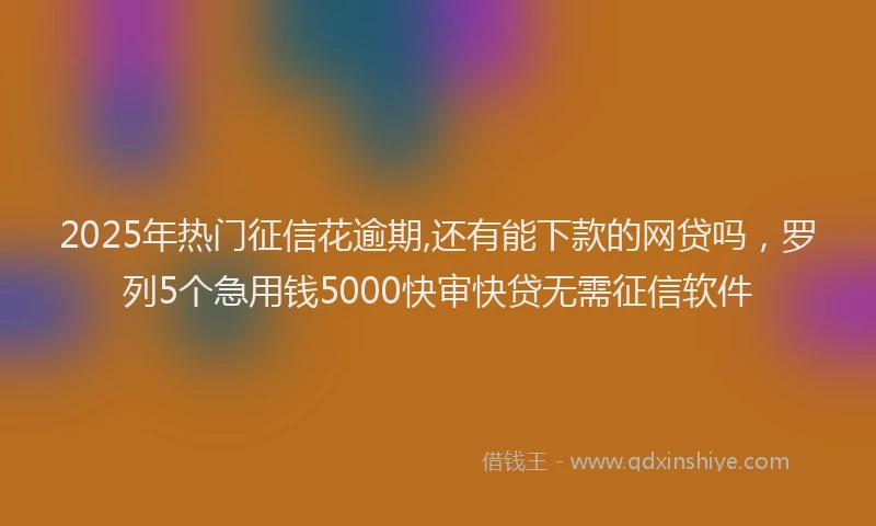 2025年热门征信花逾期,还有能下款的网贷吗，罗列5个急用钱5000快审快贷无需征信软件