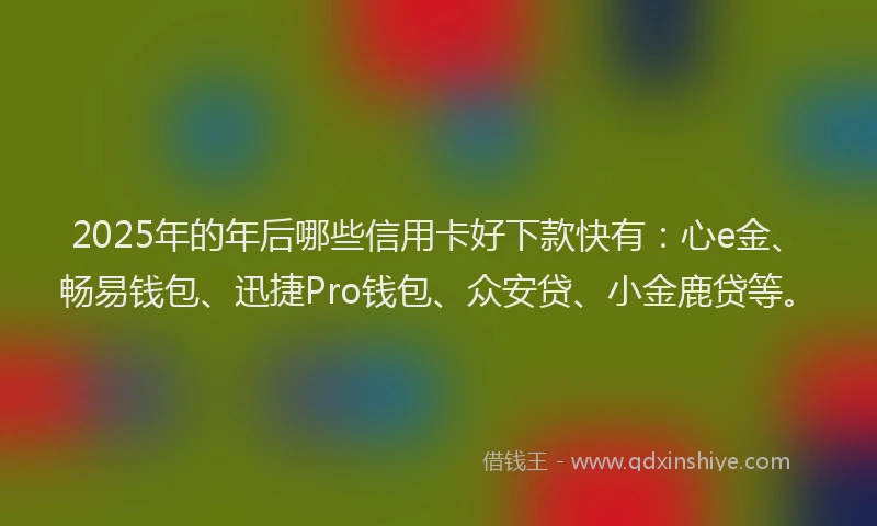 2025年的年后哪些信用卡好下款快有：心e金、畅易钱包、迅捷Pro钱包、众安贷、小金鹿贷等。