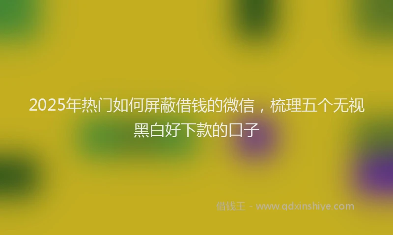 2025年热门如何屏蔽借钱的微信，梳理五个无视黑白好下款的口子