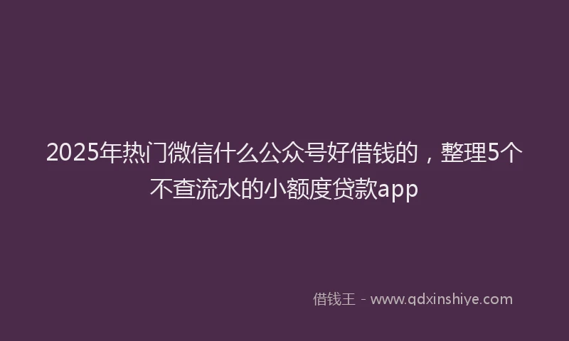 2025年热门微信什么公众号好借钱的，整理5个不查流水的小额度贷款app