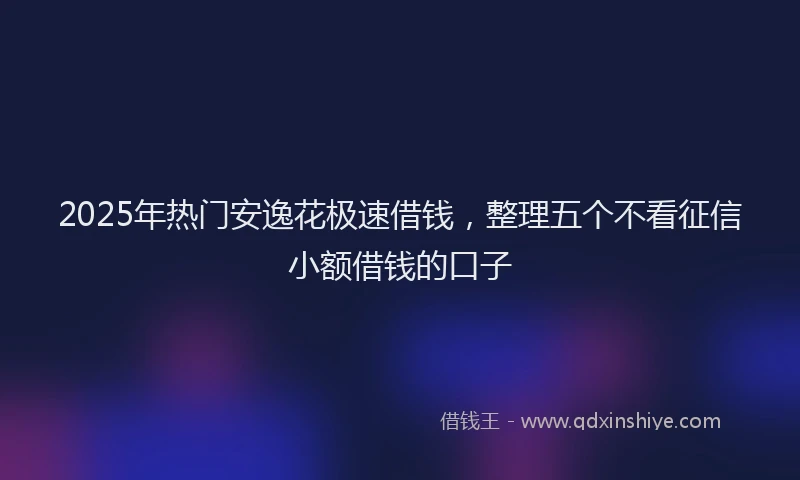 2025年热门安逸花极速借钱，整理五个不看征信小额借钱的口子
