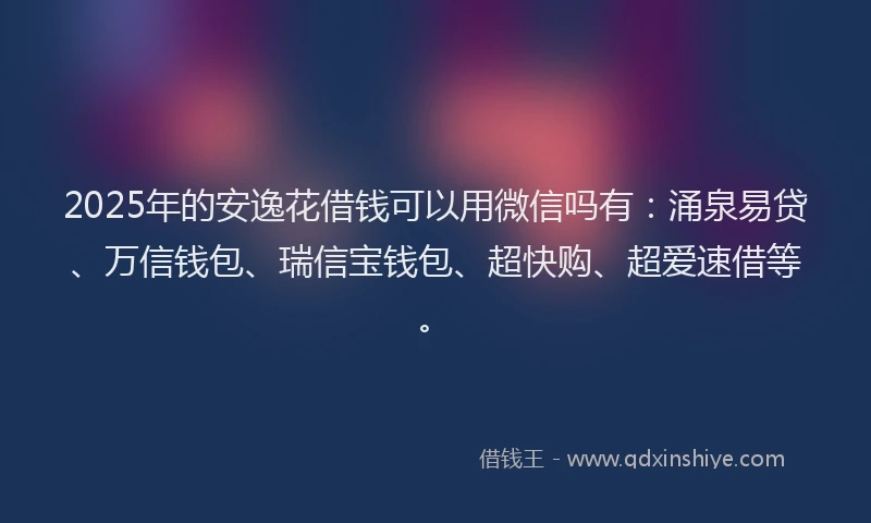 2025年的安逸花借钱可以用微信吗有：涌泉易贷、万信钱包、瑞信宝钱包、超快购、超爱速借等。