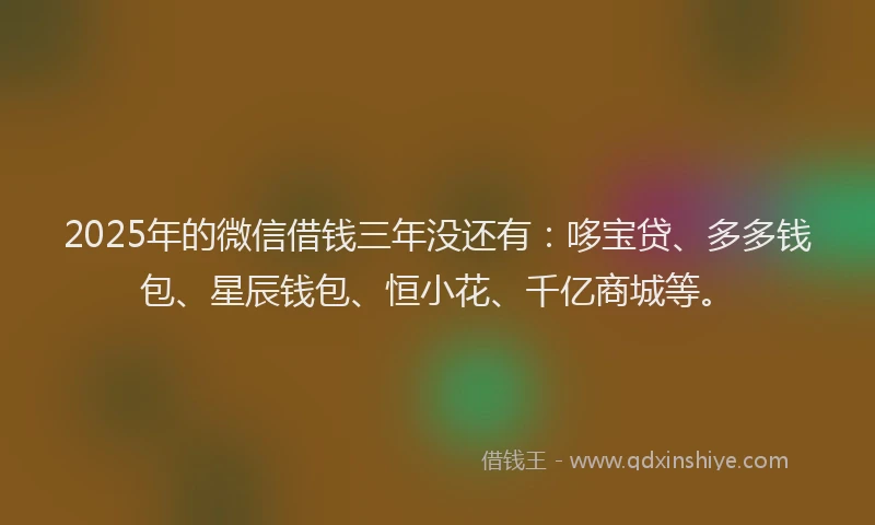 2025年的微信借钱三年没还有：哆宝贷、多多钱包、星辰钱包、恒小花、千亿商城等。