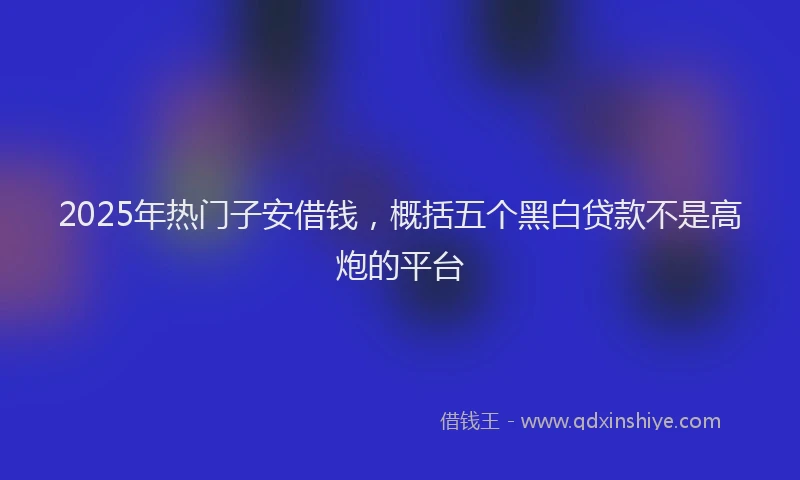 2025年热门子安借钱，概括五个黑白贷款不是高炮的平台