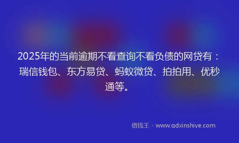2025年的当前逾期不看查询不看负债的网贷有：瑞信钱包、东方易贷、蚂蚁微贷、拍拍用、优秒通等。