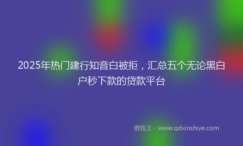 2025年热门建行知音白被拒，汇总五个无论黑白户秒下款的贷款平台