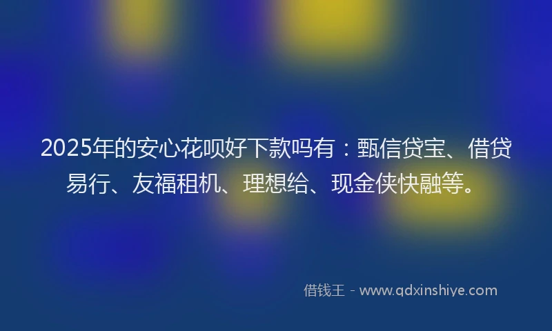 2025年的安心花呗好下款吗有：甄信贷宝、借贷易行、友福租机、理想给、现金侠快融等。