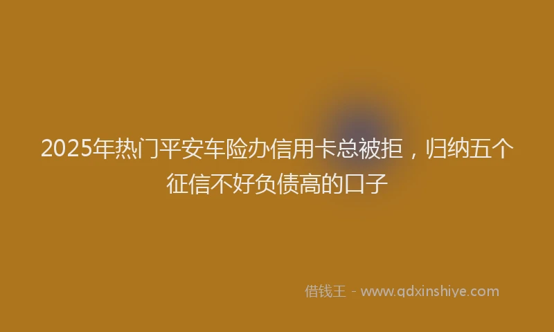 2025年热门平安车险办信用卡总被拒，归纳五个征信不好负债高的口子