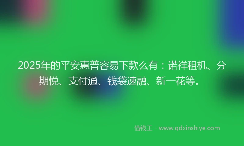 2025年的平安惠普容易下款么有：诺祥租机、分期悦、支付通、钱袋速融、新一花等。