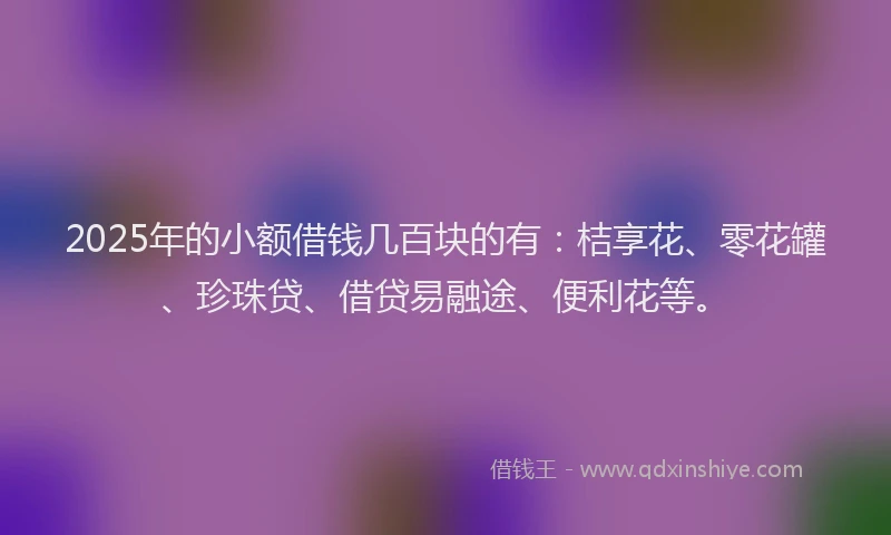 2025年的小额借钱几百块的有:桔享花、零花罐、珍珠贷、借贷易融途、便利花等。