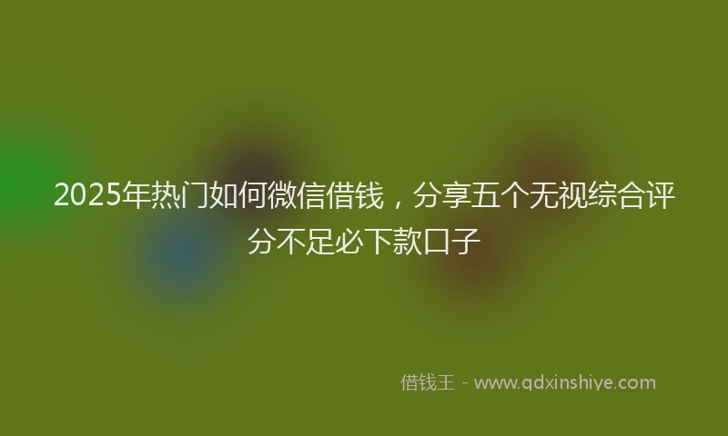 2025年热门如何微信借钱，分享五个无视综合评分不足必下款口子
