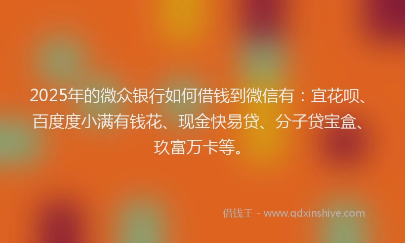 2025年的微众银行如何借钱到微信有：宜花呗、百度度小满有钱花、现金快易贷、分子贷宝盒、玖富万卡等。