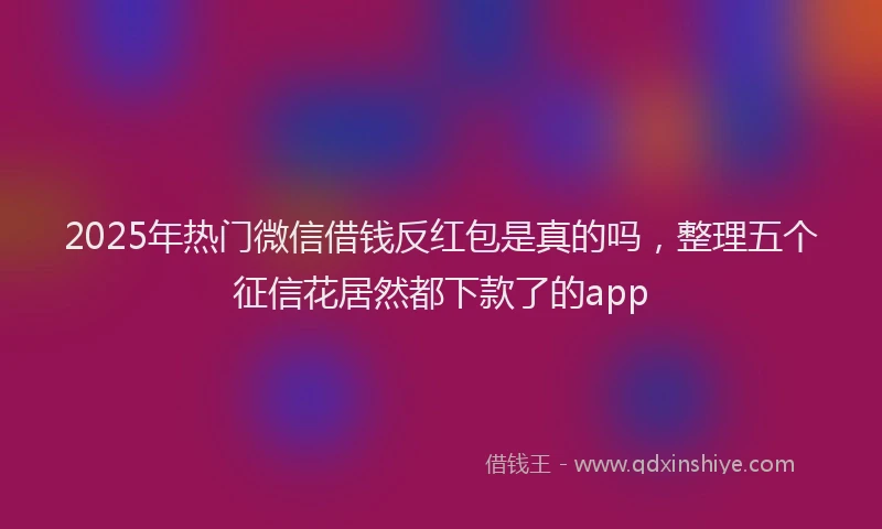 2025年热门微信借钱反红包是真的吗，整理五个征信花居然都下款了的app