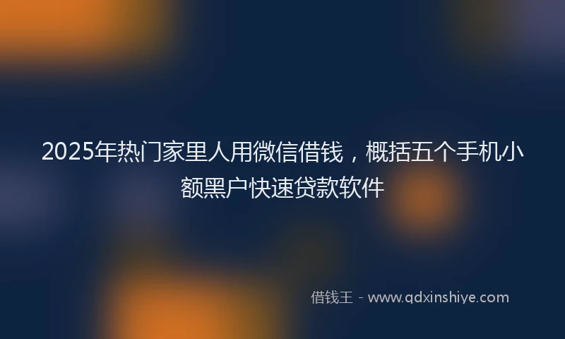 2025年热门家里人用微信借钱，概括五个手机小额黑户快速贷款软件