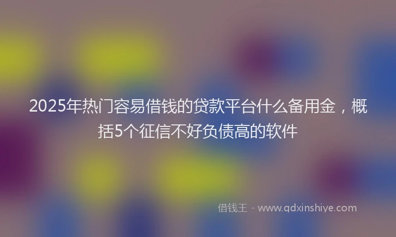 2025年热门容易借钱的贷款平台什么备用金，概括5个征信不好负债高的软件