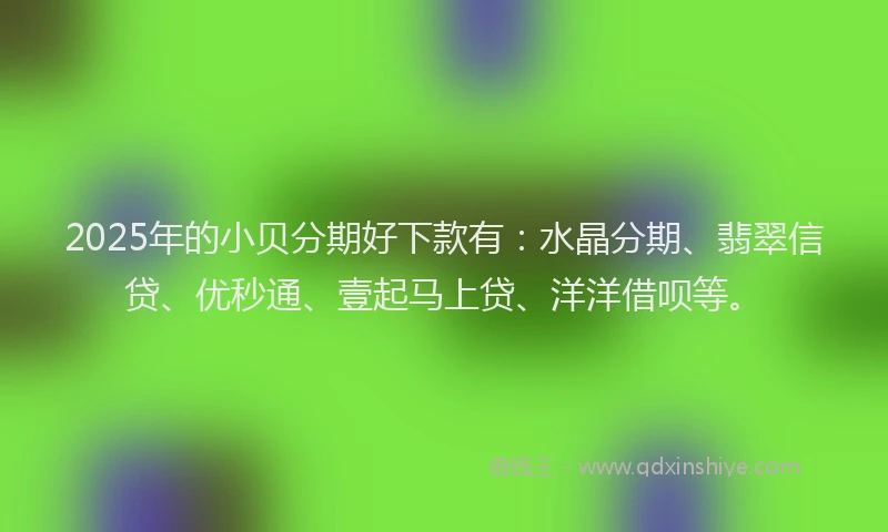 2025年的小贝分期好下款有：水晶分期、翡翠信贷、优秒通、壹起马上贷、洋洋借呗等。