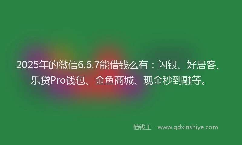 2025年的微信6.6.7能借钱么有：闪银、好居客、乐贷Pro钱包、金鱼商城、现金秒到融等。