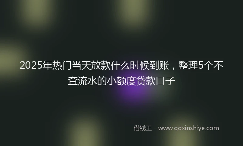 2025年热门当天放款什么时候到账，整理5个不查流水的小额度贷款口子