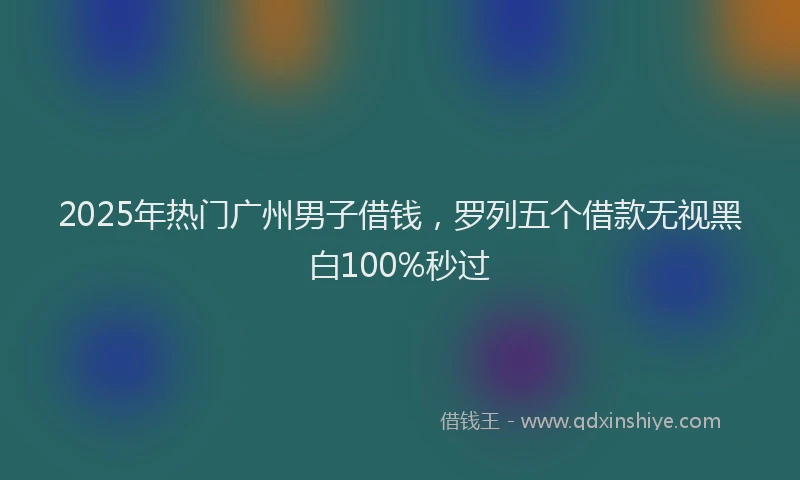 2025年热门广州男子借钱，罗列五个借款无视黑白100%秒过