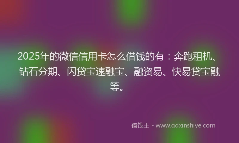 2025年的微信信用卡怎么借钱的有：奔跑租机、钻石分期、闪贷宝速融宝、融资易、快易贷宝融等。