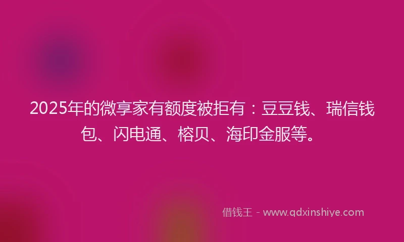 2025年的微享家有额度被拒有：豆豆钱、瑞信钱包、闪电通、榕贝、海印金服等。