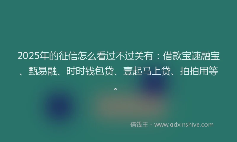2025年的征信怎么看过不过关有：借款宝速融宝、甄易融、时时钱包贷、壹起马上贷、拍拍用等。