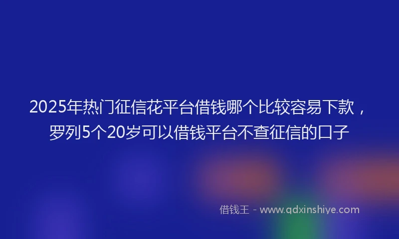 2025年热门征信花平台借钱哪个比较容易下款，罗列5个20岁可以借钱平台不查征信的口子
