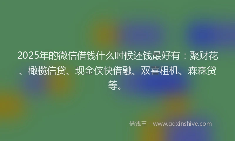 2025年的微信借钱什么时候还钱最好有：聚财花、橄榄信贷、现金侠快借融、双喜租机、森森贷等。