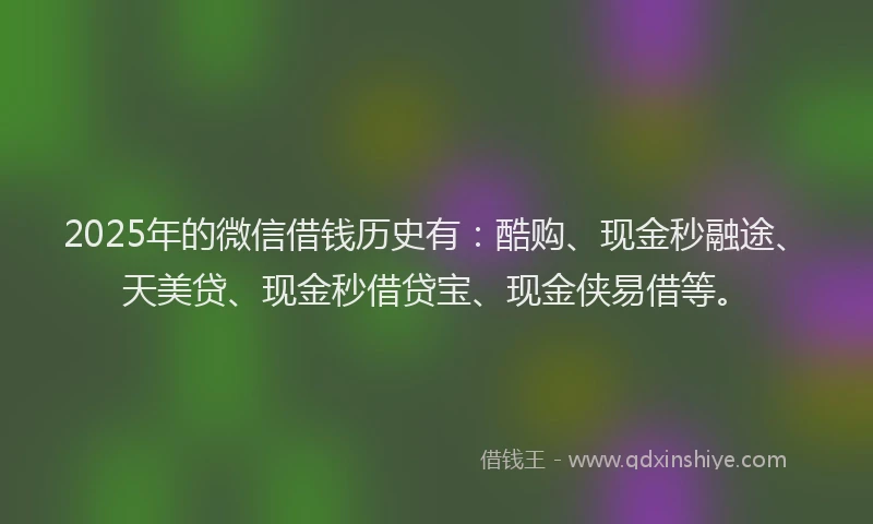 2025年的微信借钱历史有：酷购、现金秒融途、天美贷、现金秒借贷宝、现金侠易借等。