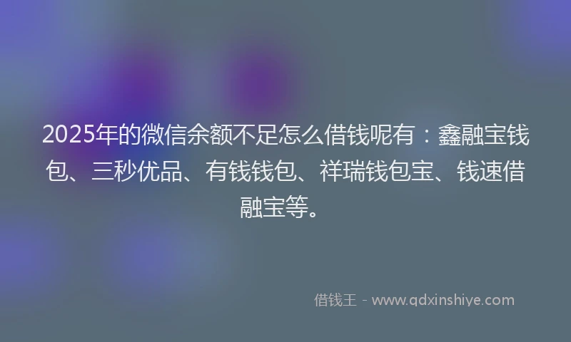 2025年的微信余额不足怎么借钱呢有：鑫融宝钱包、三秒优品、有钱钱包、祥瑞钱包宝、钱速借融宝等。