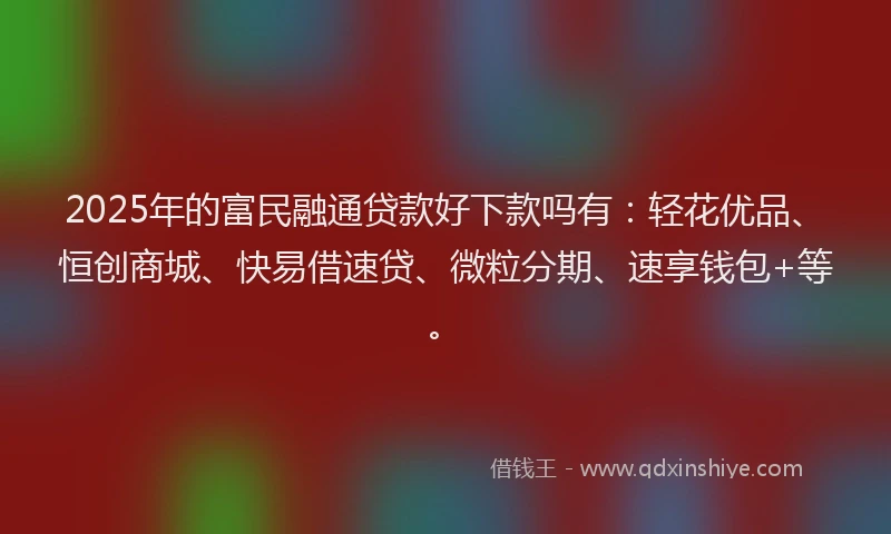 2025年的富民融通贷款好下款吗有：轻花优品、恒创商城、快易借速贷、微粒分期、速享钱包+等。