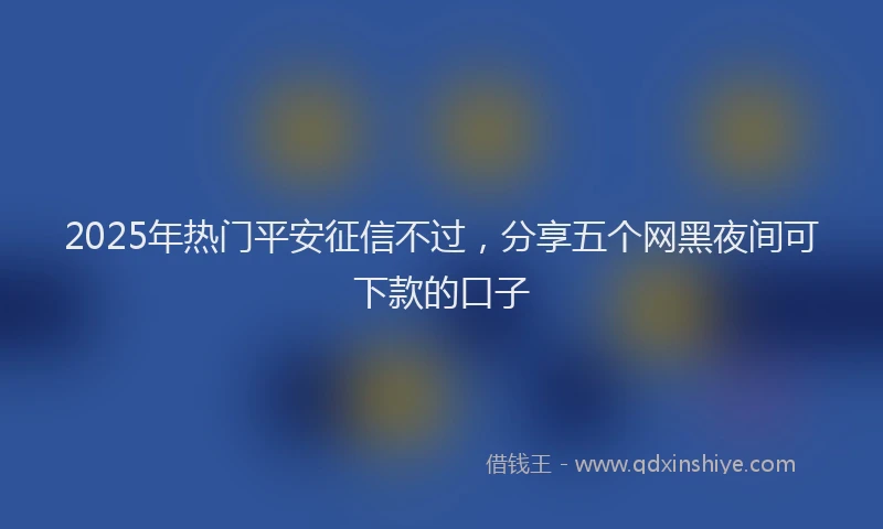 2025年热门平安征信不过，分享五个网黑夜间可下款的口子