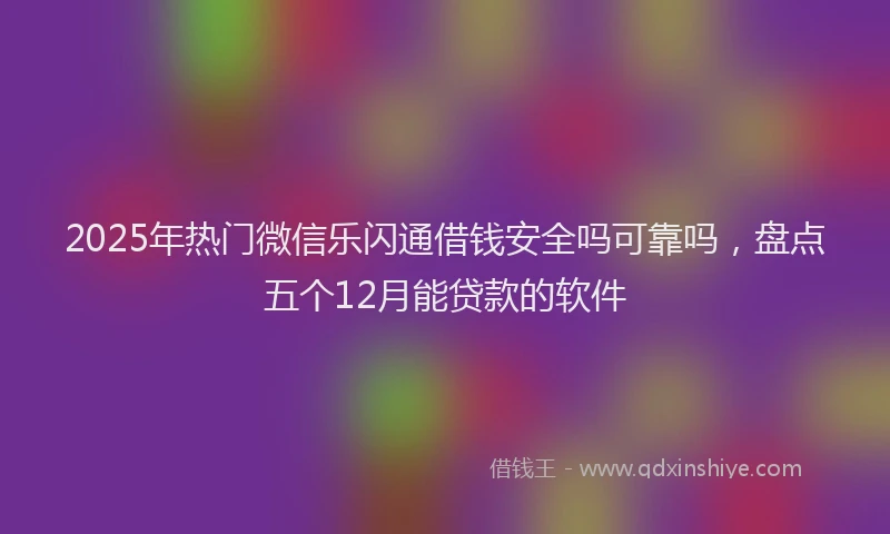 2025年热门微信乐闪通借钱安全吗可靠吗，盘点五个12月能贷款的软件