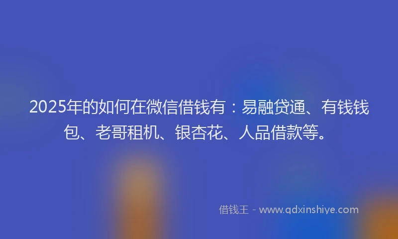2025年的如何在微信借钱有：易融贷通、有钱钱包、老哥租机、银杏花、人品借款等。
