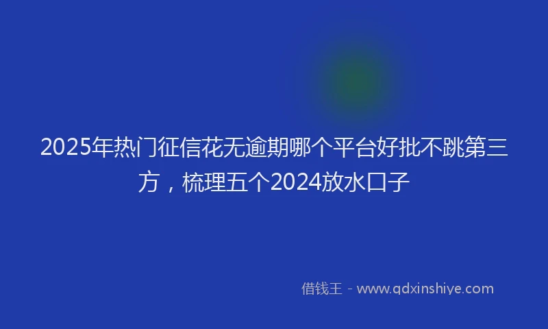 2025年热门征信花无逾期哪个平台好批不跳第三方，梳理五个2024放水口子