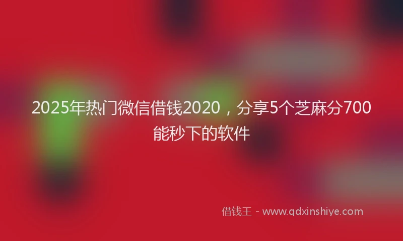 2025年热门微信借钱2020，分享5个芝麻分700能秒下的软件