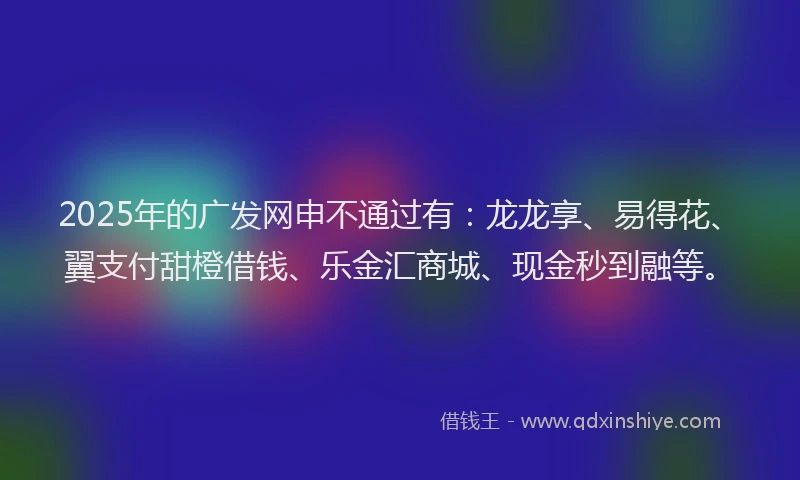 2025年的广发网申不通过有：龙龙享、易得花、翼支付甜橙借钱、乐金汇商城、现金秒到融等。
