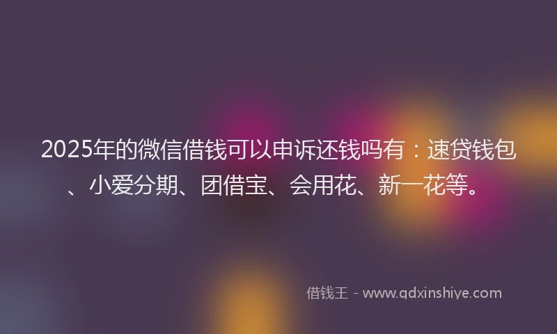 2025年的微信借钱可以申诉还钱吗有：速贷钱包、小爱分期、团借宝、会用花、新一花等。