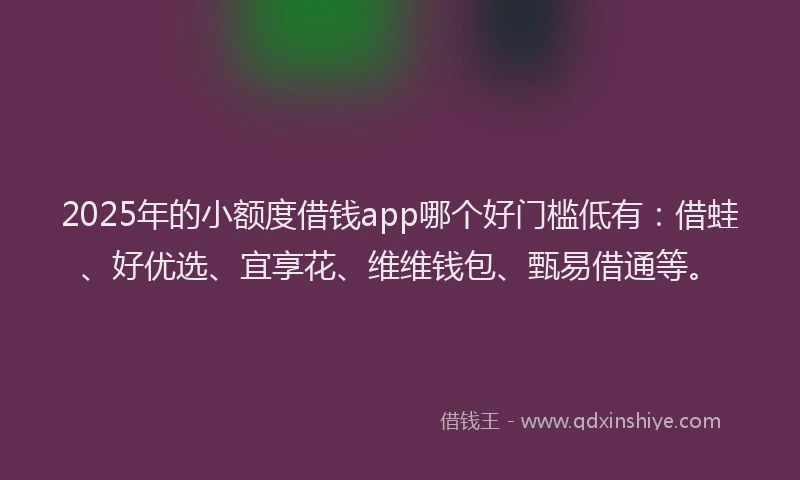 2025年的小额度借钱app哪个好门槛低有：借蛙、好优选、宜享花、维维钱包、甄易借通等。