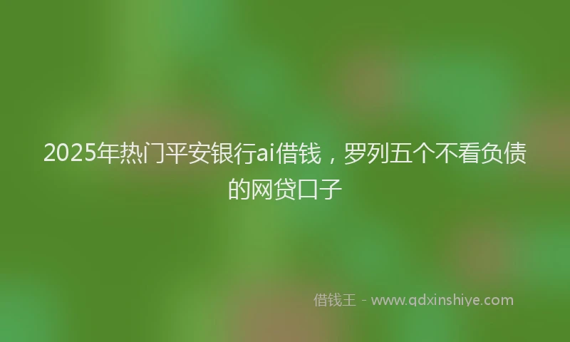 2025年热门平安银行ai借钱，罗列五个不看负债的网贷口子