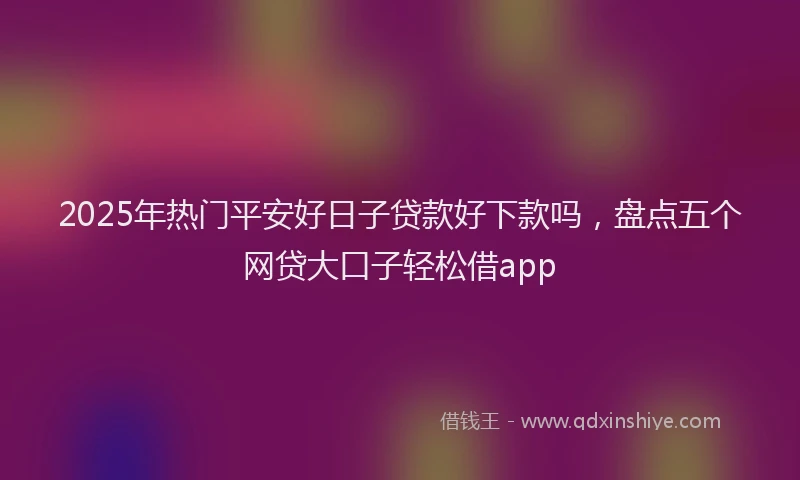 2025年热门平安好日子贷款好下款吗，盘点五个网贷大口子轻松借app
