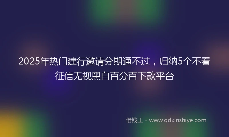 2025年热门建行邀请分期通不过，归纳5个不看征信无视黑白百分百下款平台
