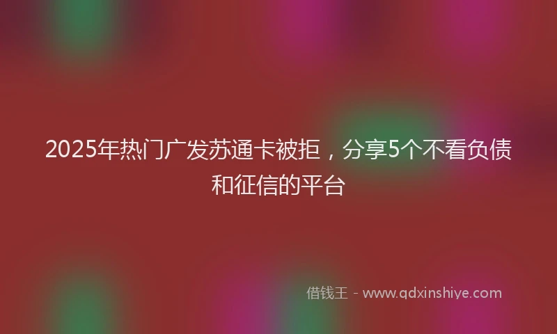 2025年热门广发苏通卡被拒，分享5个不看负债和征信的平台
