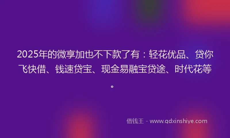 2025年的微享加也不下款了有：轻花优品、贷你飞快借、钱速贷宝、现金易融宝贷途、时代花等。