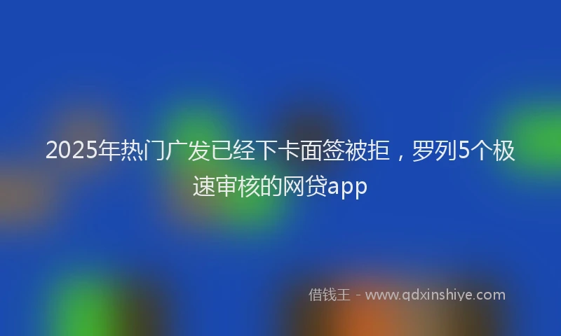 2025年热门广发已经下卡面签被拒，罗列5个极速审核的网贷app