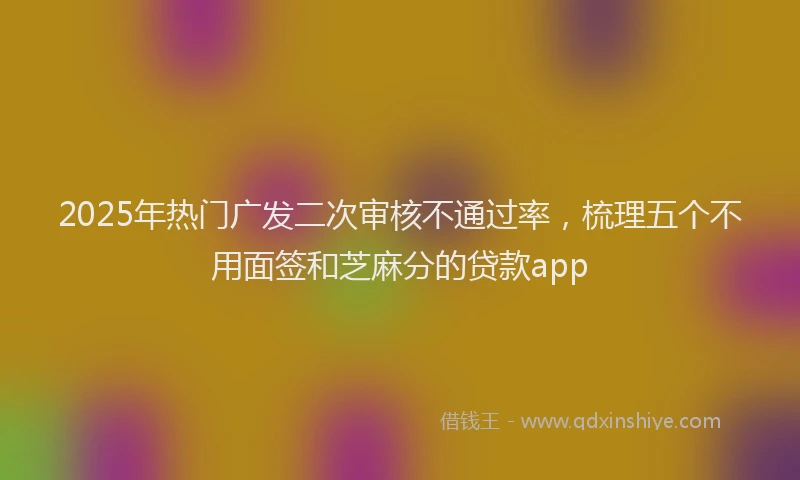 2025年热门广发二次审核不通过率，梳理五个不用面签和芝麻分的贷款app