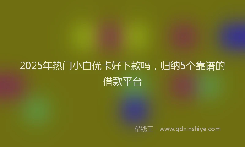 2025年热门小白优卡好下款吗，归纳5个靠谱的借款平台