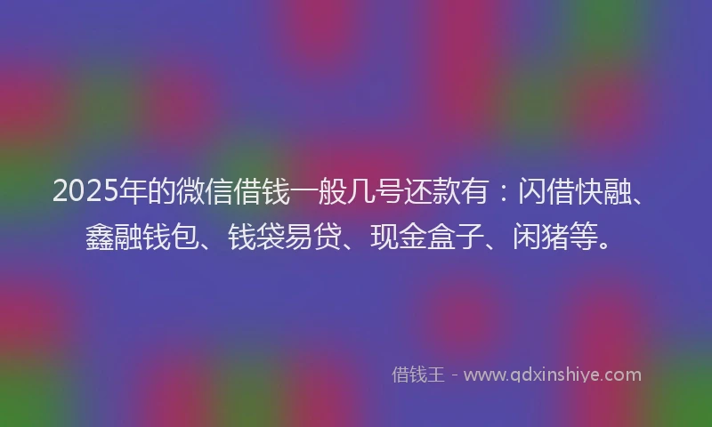 2025年的微信借钱一般几号还款有：闪借快融、鑫融钱包、钱袋易贷、现金盒子、闲猪等。