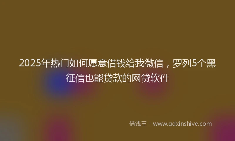2025年热门如何愿意借钱给我微信，罗列5个黑征信也能贷款的网贷软件